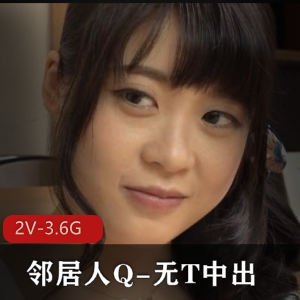 孤单人Q：S气冲天美女勾男邻居，2V-3.6G视频时长57分钟